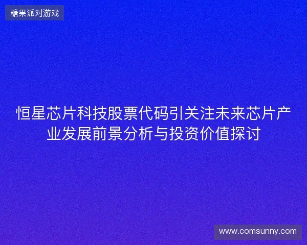恒星芯片科技股票代码引关注未来芯片产业发展前景分析与投资价值探讨 恒星芯片科技股票代码引关注未来芯片产业发展前景分析与投资价值探讨