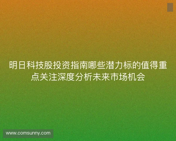 明日科技股投资指南哪些潜力标的值得重点关注深度分析未来市场机会