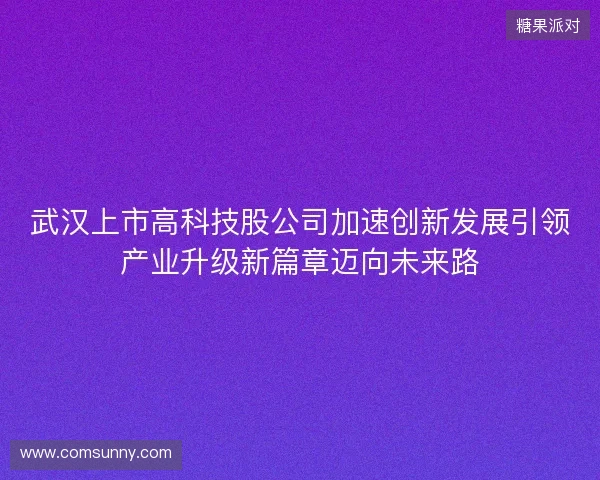 武汉上市高科技股公司加速创新发展引领产业升级新篇章迈向未来路 武汉上市高科技股公司加速创新发展引领产业升级新篇章迈向未来路