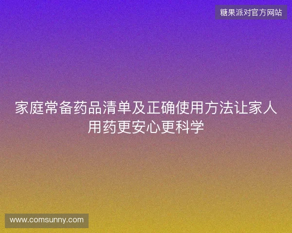 家庭常备药品清单及正确使用方法让家人用药更安心更科学