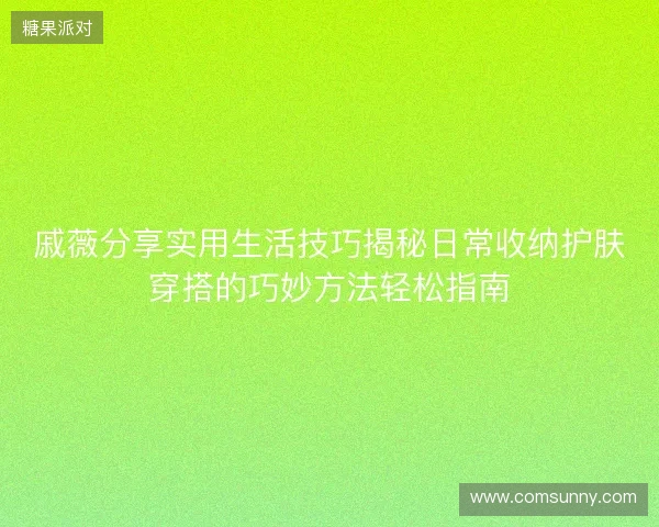 戚薇分享实用生活技巧揭秘日常收纳护肤穿搭的巧妙方法轻松指南