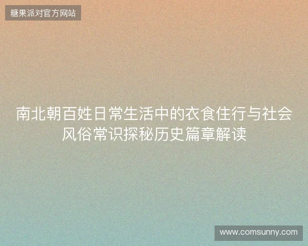 南北朝百姓日常生活中的衣食住行与社会风俗常识探秘历史篇章解读