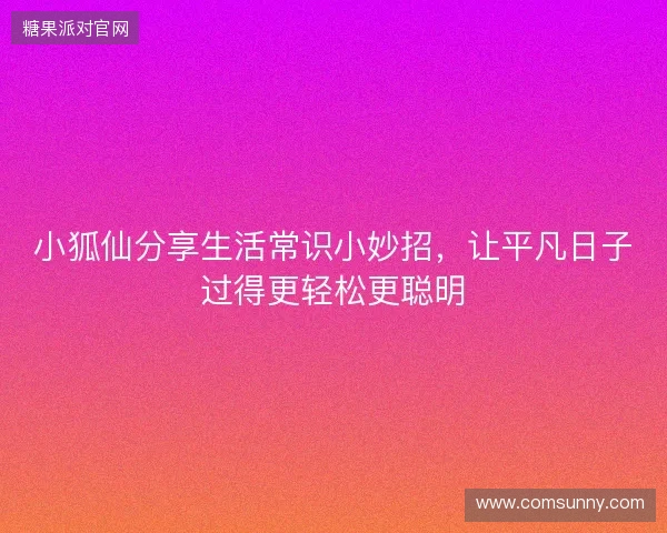 小狐仙分享生活常识小妙招,让平凡日子过得更轻松更聪明 小狐仙分享生活常识小妙招,让平凡日子过得更轻松更聪明